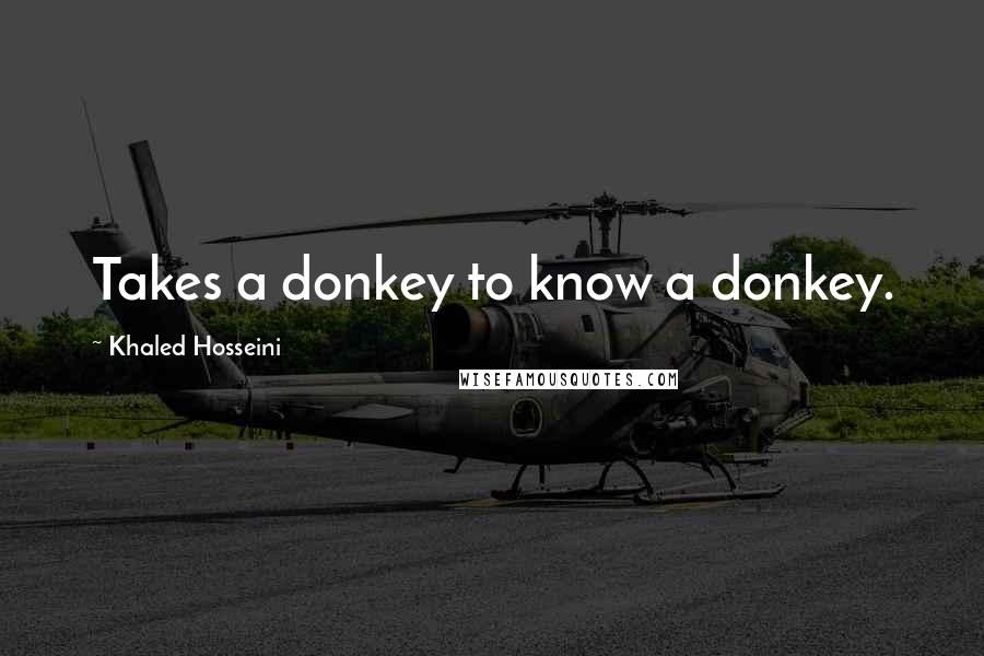 Khaled Hosseini Quotes: Takes a donkey to know a donkey.