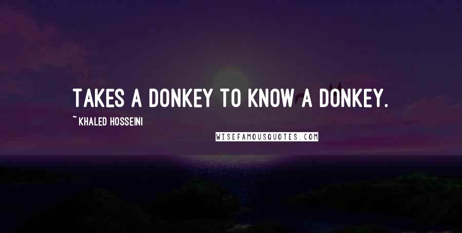 Khaled Hosseini Quotes: Takes a donkey to know a donkey.