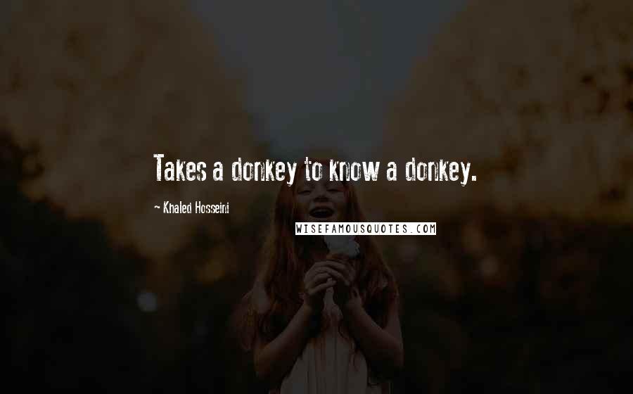 Khaled Hosseini Quotes: Takes a donkey to know a donkey.