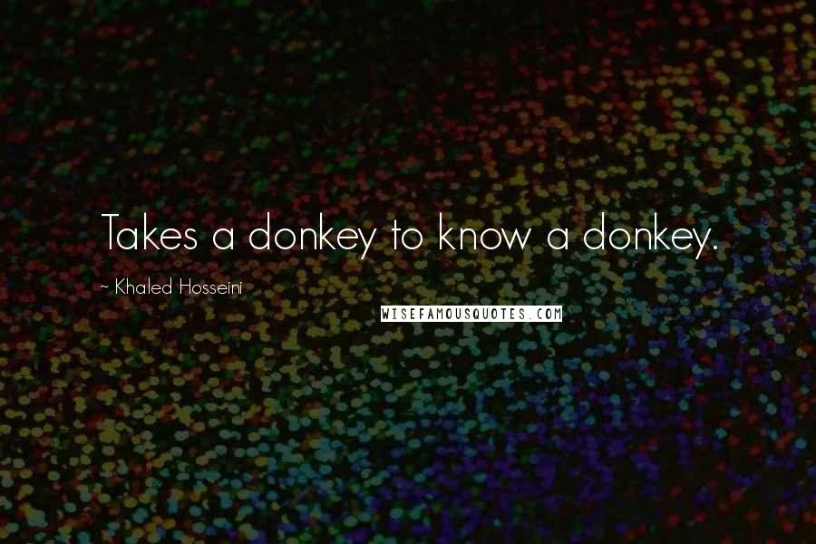 Khaled Hosseini Quotes: Takes a donkey to know a donkey.