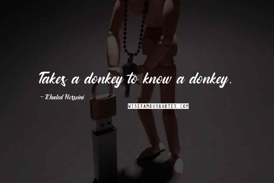 Khaled Hosseini Quotes: Takes a donkey to know a donkey.