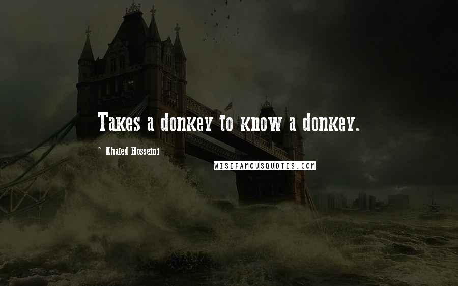 Khaled Hosseini Quotes: Takes a donkey to know a donkey.