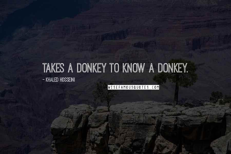 Khaled Hosseini Quotes: Takes a donkey to know a donkey.