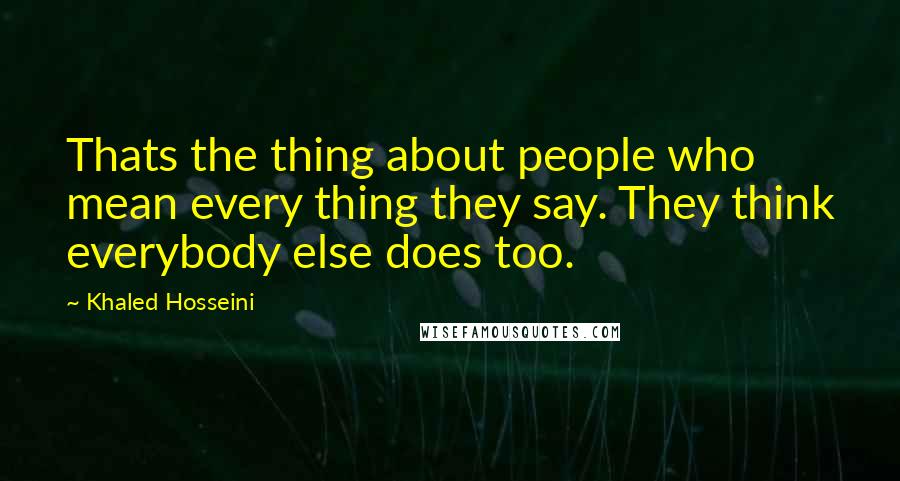 Khaled Hosseini Quotes: Thats the thing about people who mean every thing they say. They think everybody else does too.