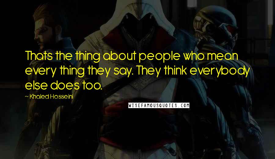 Khaled Hosseini Quotes: Thats the thing about people who mean every thing they say. They think everybody else does too.