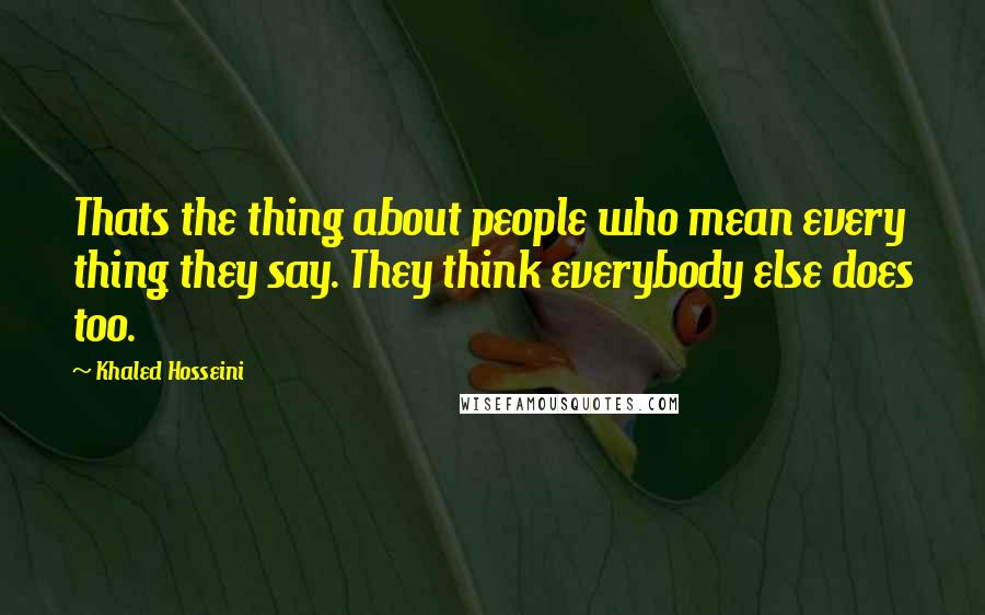 Khaled Hosseini Quotes: Thats the thing about people who mean every thing they say. They think everybody else does too.