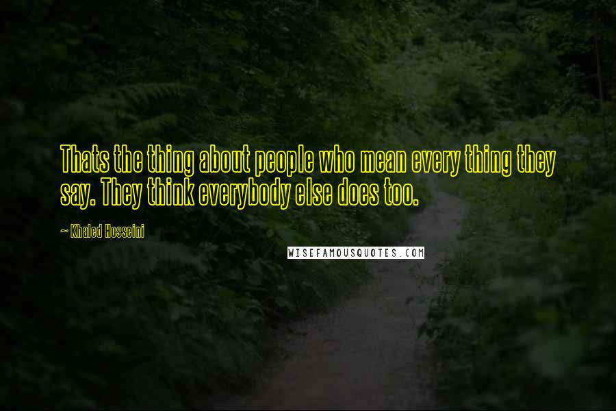 Khaled Hosseini Quotes: Thats the thing about people who mean every thing they say. They think everybody else does too.