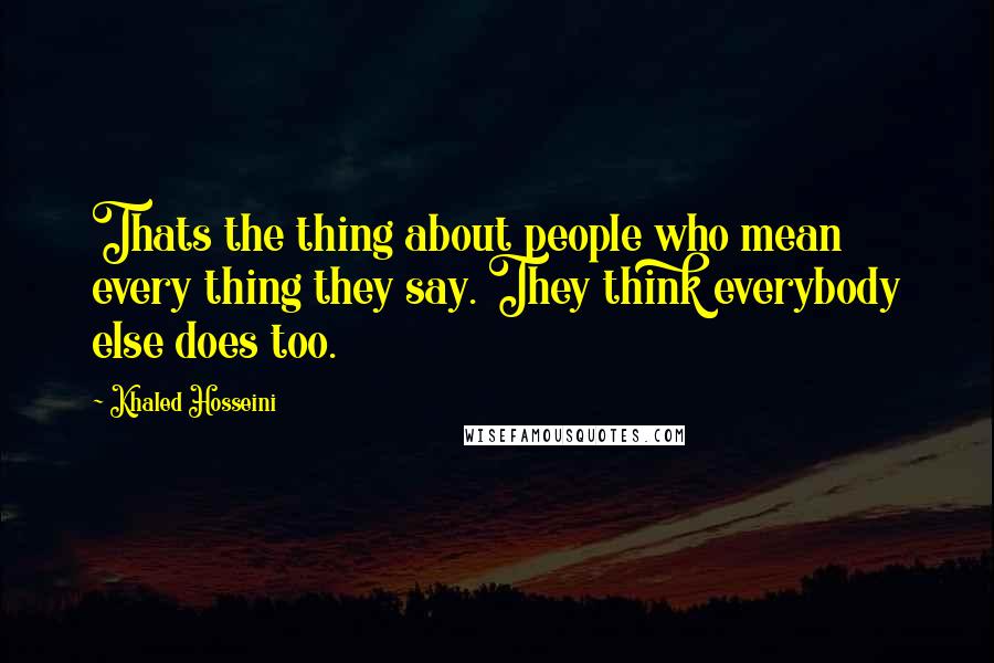 Khaled Hosseini Quotes: Thats the thing about people who mean every thing they say. They think everybody else does too.