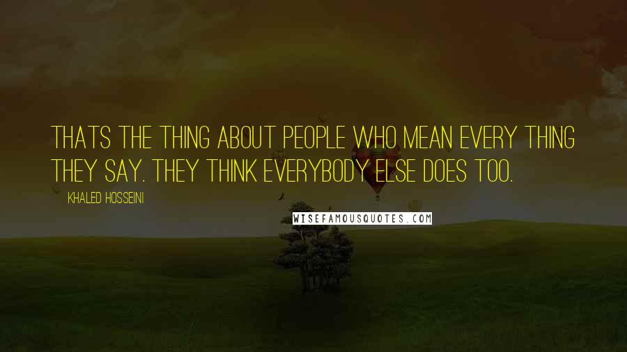 Khaled Hosseini Quotes: Thats the thing about people who mean every thing they say. They think everybody else does too.