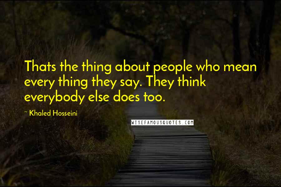 Khaled Hosseini Quotes: Thats the thing about people who mean every thing they say. They think everybody else does too.