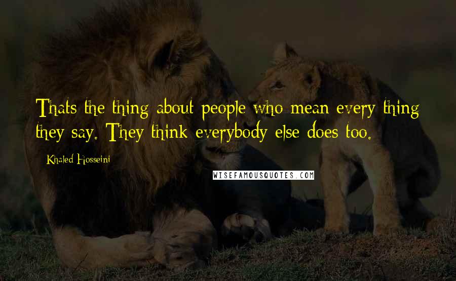 Khaled Hosseini Quotes: Thats the thing about people who mean every thing they say. They think everybody else does too.