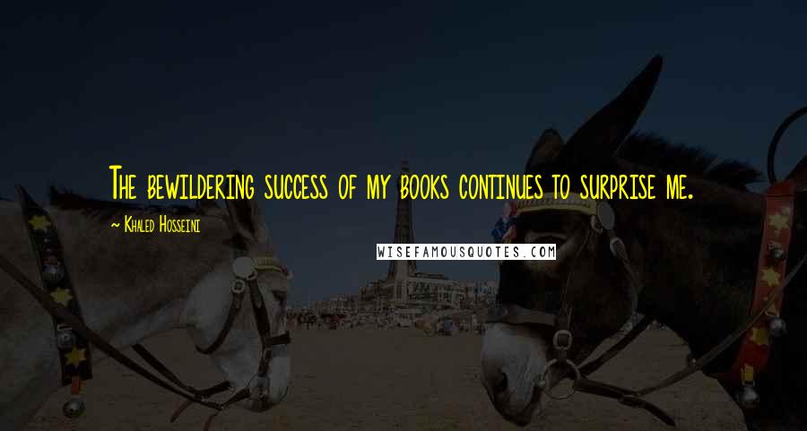 Khaled Hosseini Quotes: The bewildering success of my books continues to surprise me.