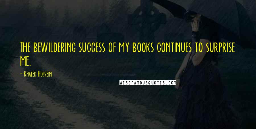 Khaled Hosseini Quotes: The bewildering success of my books continues to surprise me.