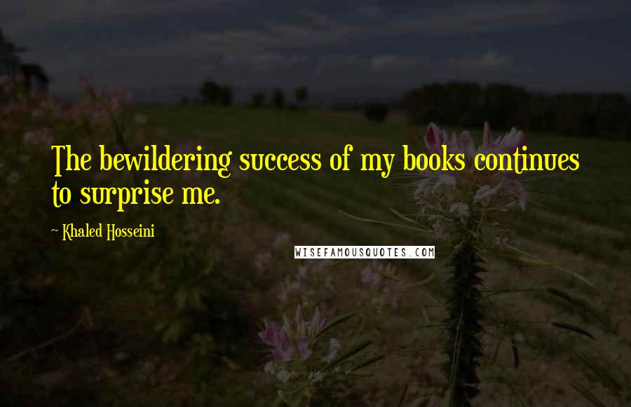 Khaled Hosseini Quotes: The bewildering success of my books continues to surprise me.