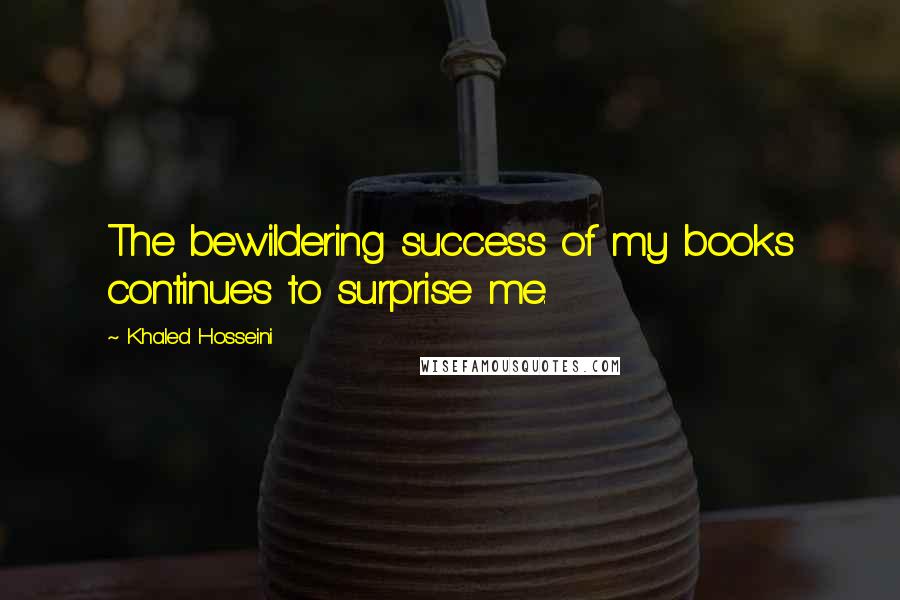 Khaled Hosseini Quotes: The bewildering success of my books continues to surprise me.