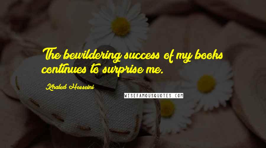 Khaled Hosseini Quotes: The bewildering success of my books continues to surprise me.