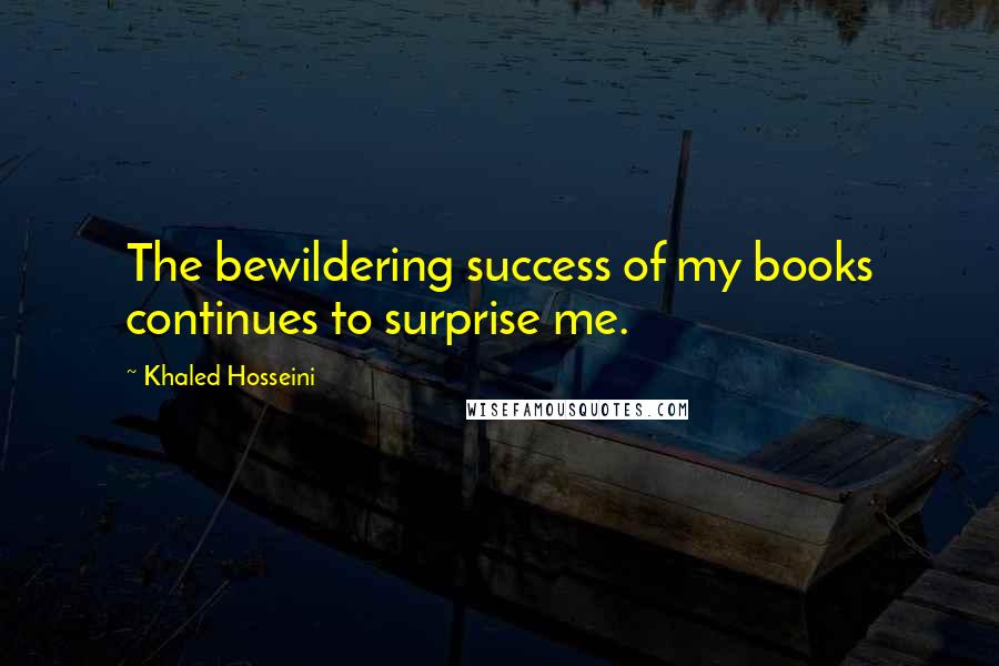 Khaled Hosseini Quotes: The bewildering success of my books continues to surprise me.