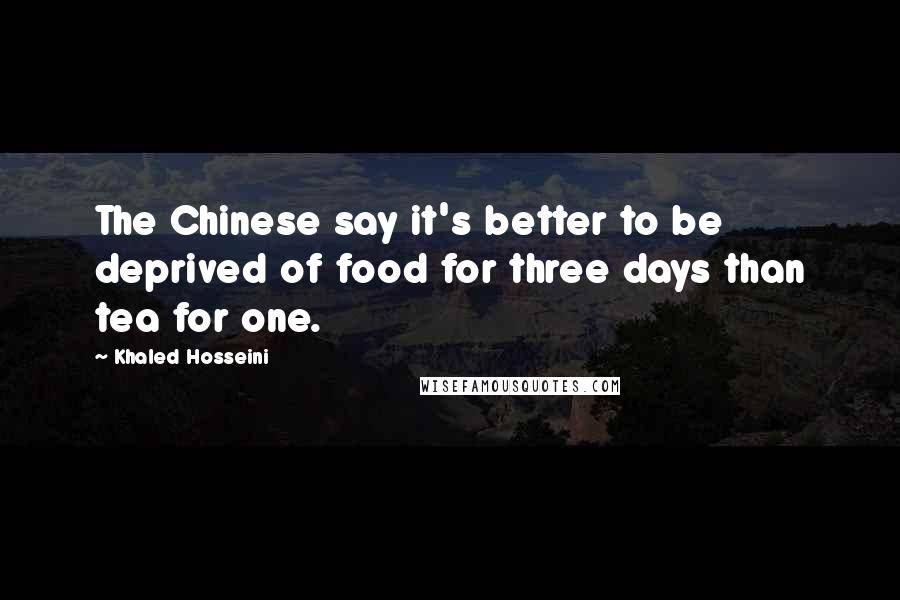 Khaled Hosseini Quotes: The Chinese say it's better to be deprived of food for three days than tea for one.