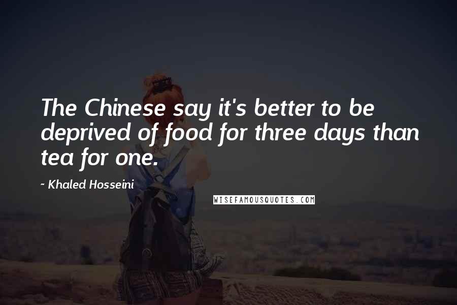 Khaled Hosseini Quotes: The Chinese say it's better to be deprived of food for three days than tea for one.
