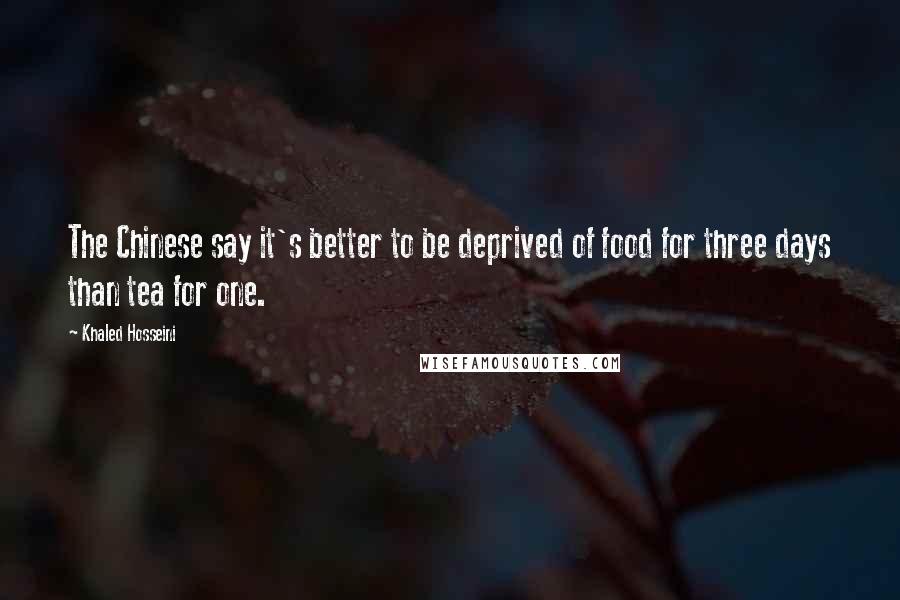 Khaled Hosseini Quotes: The Chinese say it's better to be deprived of food for three days than tea for one.