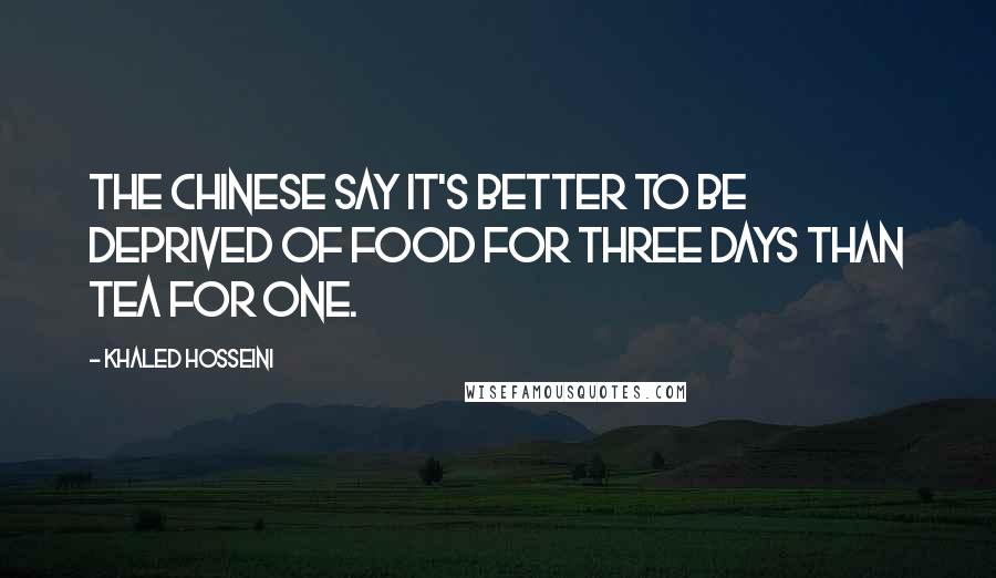 Khaled Hosseini Quotes: The Chinese say it's better to be deprived of food for three days than tea for one.