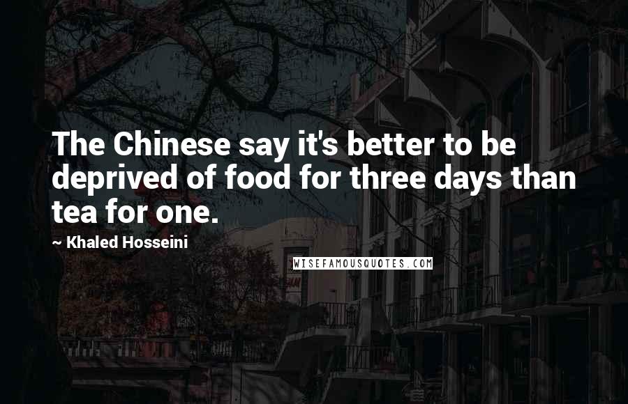 Khaled Hosseini Quotes: The Chinese say it's better to be deprived of food for three days than tea for one.
