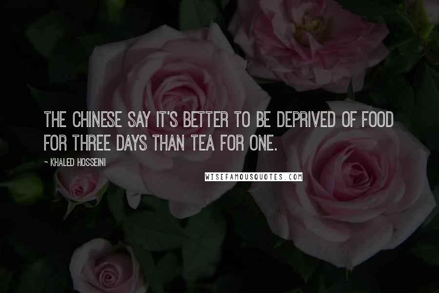 Khaled Hosseini Quotes: The Chinese say it's better to be deprived of food for three days than tea for one.
