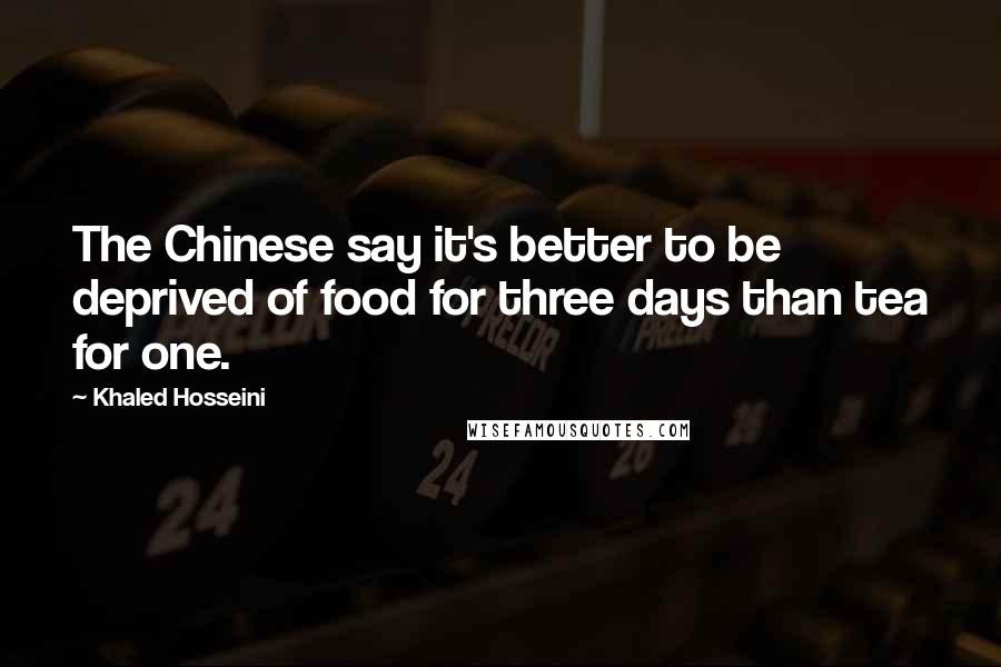Khaled Hosseini Quotes: The Chinese say it's better to be deprived of food for three days than tea for one.
