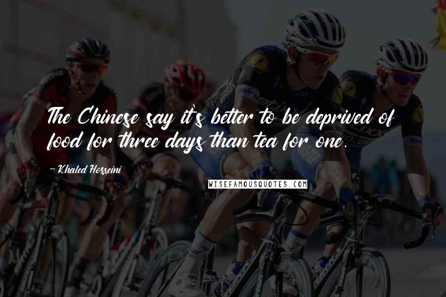 Khaled Hosseini Quotes: The Chinese say it's better to be deprived of food for three days than tea for one.