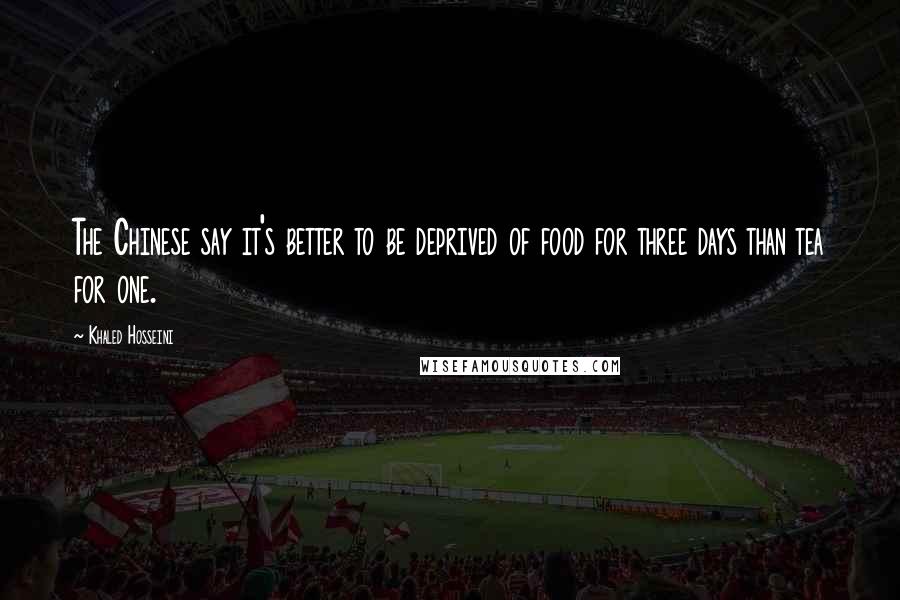 Khaled Hosseini Quotes: The Chinese say it's better to be deprived of food for three days than tea for one.