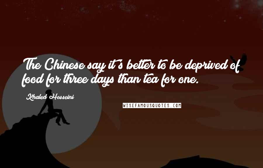 Khaled Hosseini Quotes: The Chinese say it's better to be deprived of food for three days than tea for one.