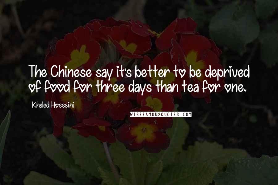 Khaled Hosseini Quotes: The Chinese say it's better to be deprived of food for three days than tea for one.