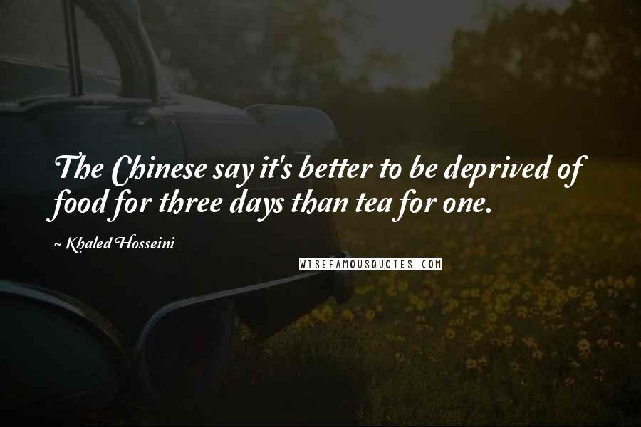 Khaled Hosseini Quotes: The Chinese say it's better to be deprived of food for three days than tea for one.