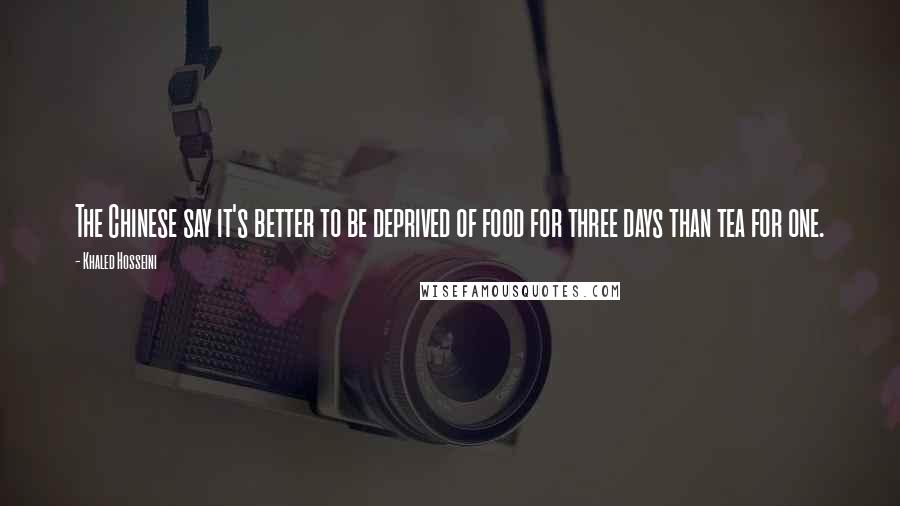 Khaled Hosseini Quotes: The Chinese say it's better to be deprived of food for three days than tea for one.