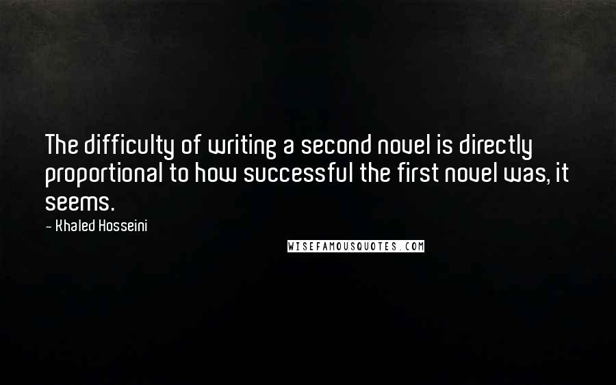 Khaled Hosseini Quotes: The difficulty of writing a second novel is directly proportional to how successful the first novel was, it seems.