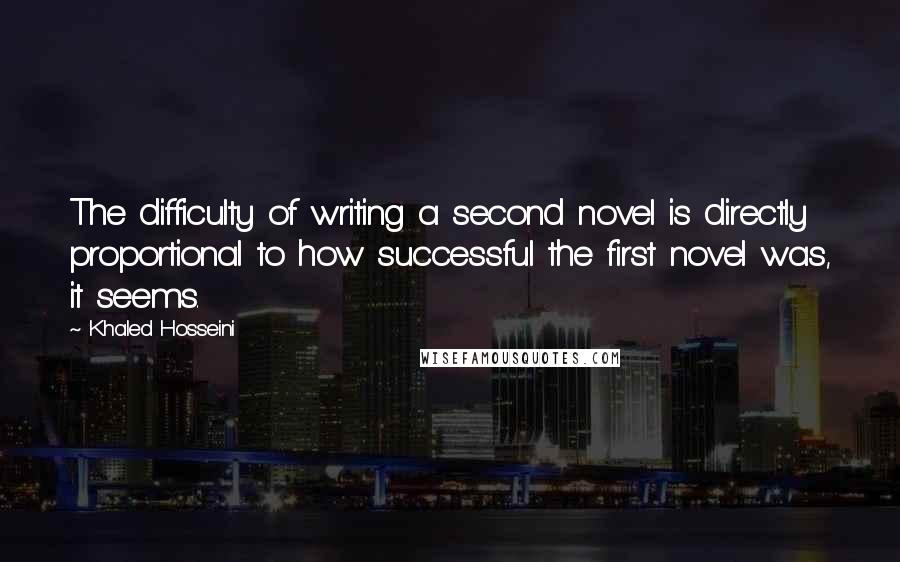 Khaled Hosseini Quotes: The difficulty of writing a second novel is directly proportional to how successful the first novel was, it seems.