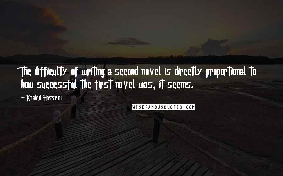 Khaled Hosseini Quotes: The difficulty of writing a second novel is directly proportional to how successful the first novel was, it seems.