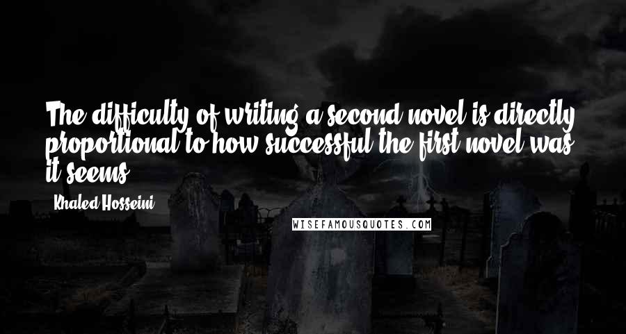 Khaled Hosseini Quotes: The difficulty of writing a second novel is directly proportional to how successful the first novel was, it seems.