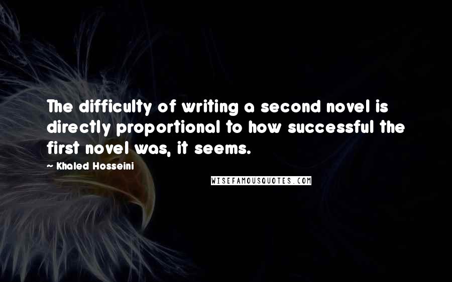 Khaled Hosseini Quotes: The difficulty of writing a second novel is directly proportional to how successful the first novel was, it seems.