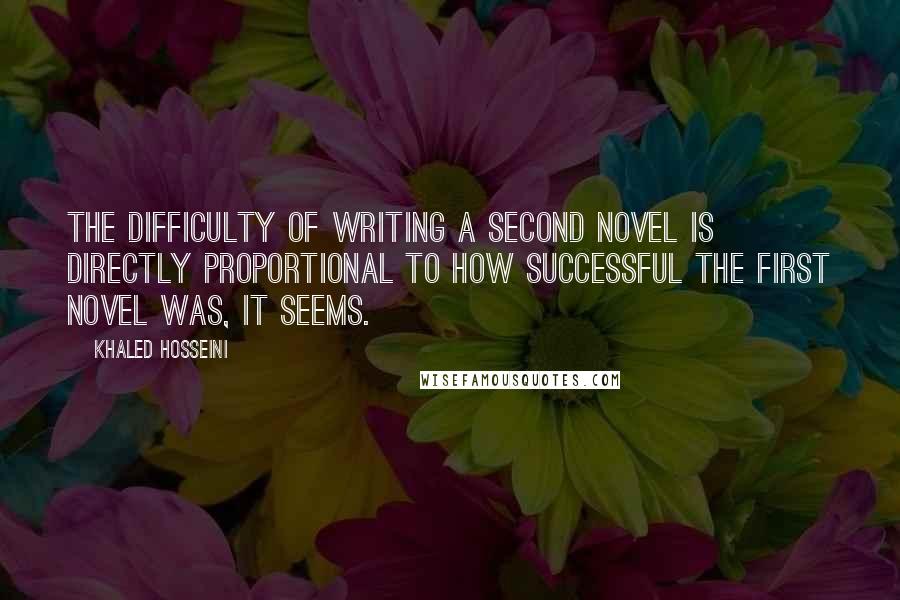 Khaled Hosseini Quotes: The difficulty of writing a second novel is directly proportional to how successful the first novel was, it seems.