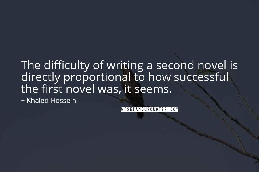 Khaled Hosseini Quotes: The difficulty of writing a second novel is directly proportional to how successful the first novel was, it seems.