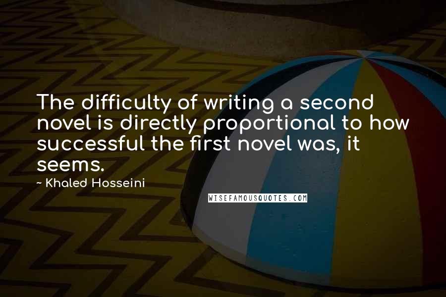 Khaled Hosseini Quotes: The difficulty of writing a second novel is directly proportional to how successful the first novel was, it seems.