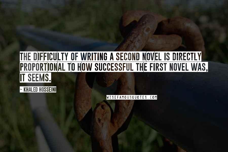Khaled Hosseini Quotes: The difficulty of writing a second novel is directly proportional to how successful the first novel was, it seems.