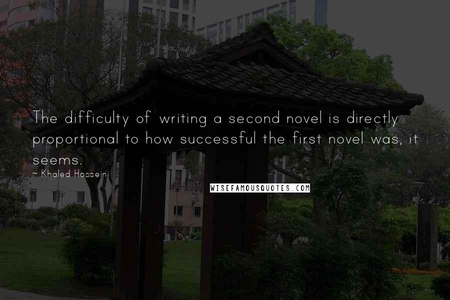 Khaled Hosseini Quotes: The difficulty of writing a second novel is directly proportional to how successful the first novel was, it seems.