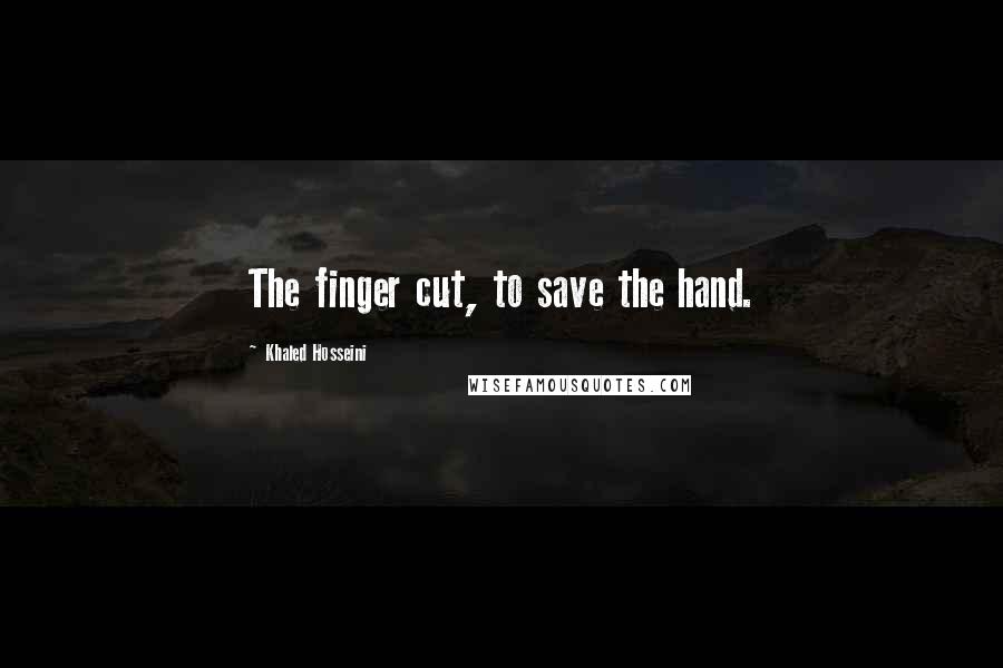 Khaled Hosseini Quotes: The finger cut, to save the hand.