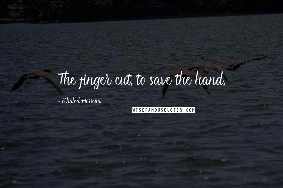 Khaled Hosseini Quotes: The finger cut, to save the hand.