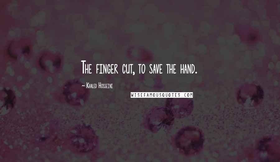 Khaled Hosseini Quotes: The finger cut, to save the hand.