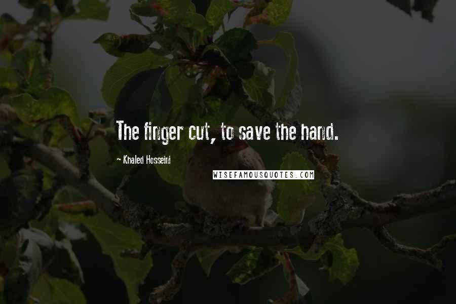 Khaled Hosseini Quotes: The finger cut, to save the hand.