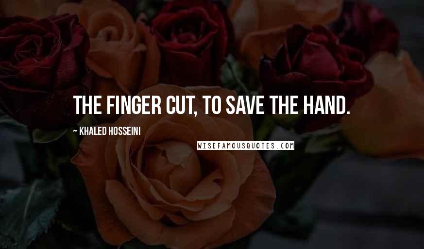 Khaled Hosseini Quotes: The finger cut, to save the hand.