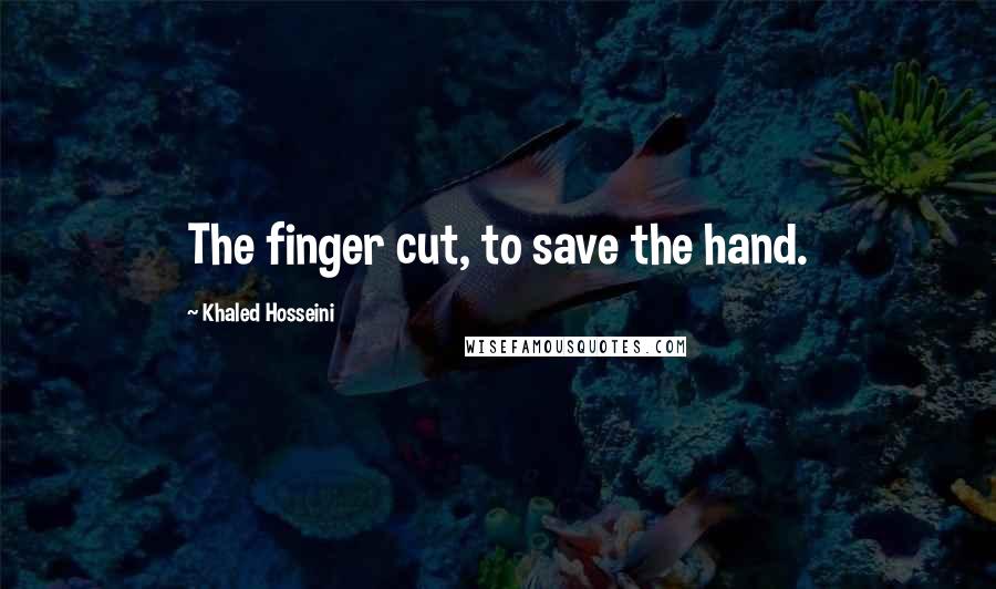 Khaled Hosseini Quotes: The finger cut, to save the hand.